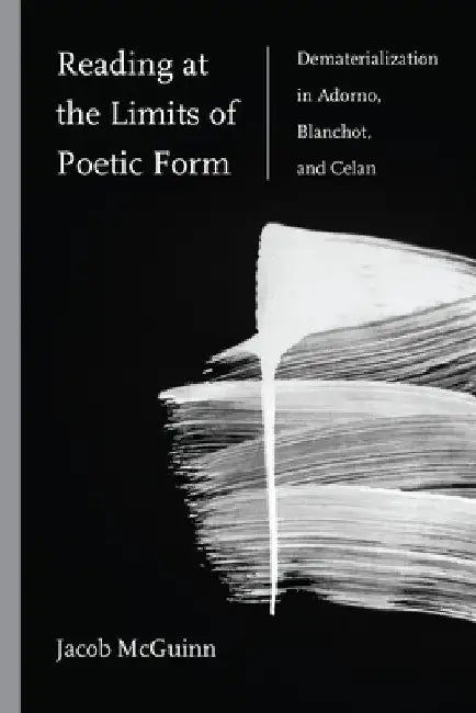 Reading at the Limits of Poetic Form: Dematerialization in Adorno, Blanchot, and Celan by Jacob McGuinn