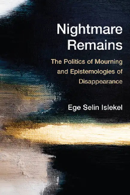 Nightmare Remains: The Politics of Mourning and Epistemologies of Disappearance by Ege Selin Islekel