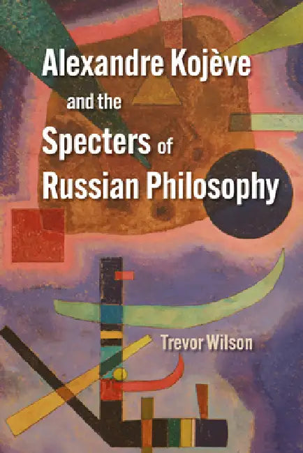 Alexandre Kojève and the Specters of Russian Philosophy by Trevor Wilson