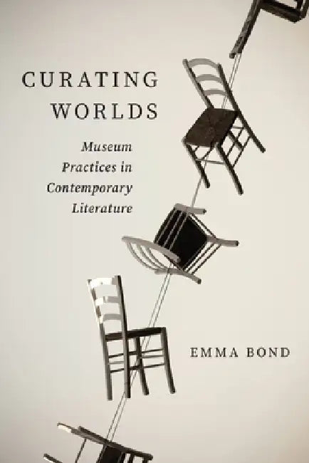 Curating Worlds: Museum Practices in Contemporary Literature by Emma Bond