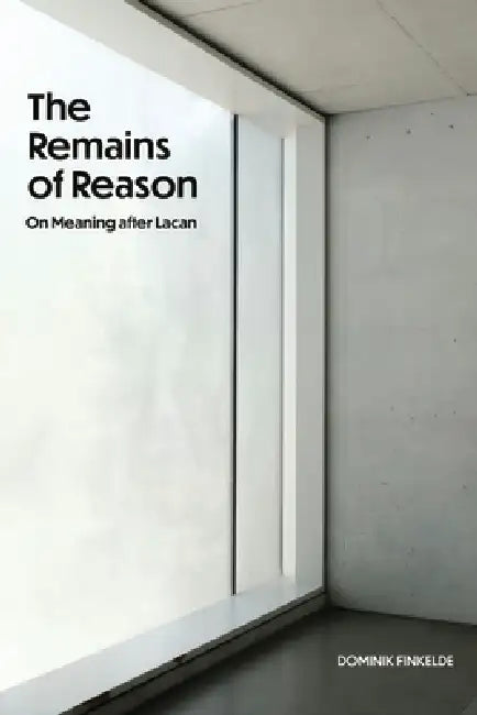 The Remains of Reason: On Meaning After Lacan by Dominik Finkelde
