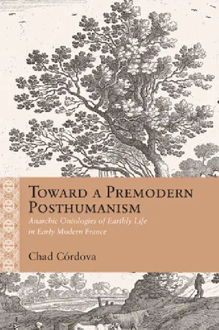 Toward a Premodern Posthumanism: Anarchic Ontologies of Earthly Life in Early Modern France by Chad Córdova, Chad Augustine Córdova