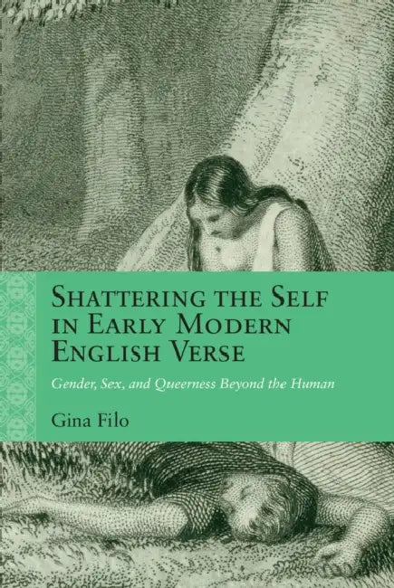 Shattering the Self in Early Modern English Verse: Gender, Sex, and Queerness Beyond the Human by Gina Filo