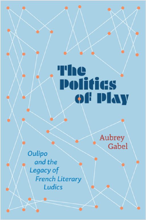 The Politics of Play: Oulipo and the Legacy of French Literary Ludics by Aubrey Gabel