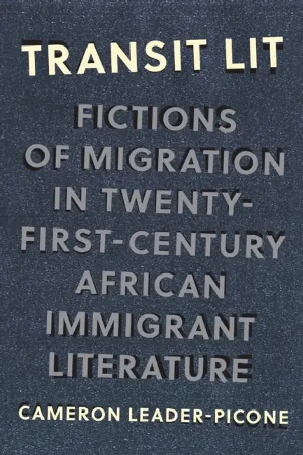Transit Lit: Fictions of Migration in Twenty-First-Century African Immigrant Literature by Cameron Leader-Picone