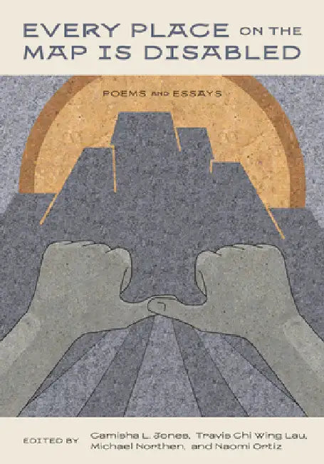 Every Place on the Map Is Disabled: Poems and Essays by Camisha L. Jones, Michael Northen, Naomi Ortiz