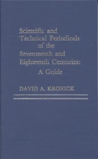 Scientific and Technical Periodicals of the Seventeenth and Eighteenth Centuries: A Guide by David A. Kronick