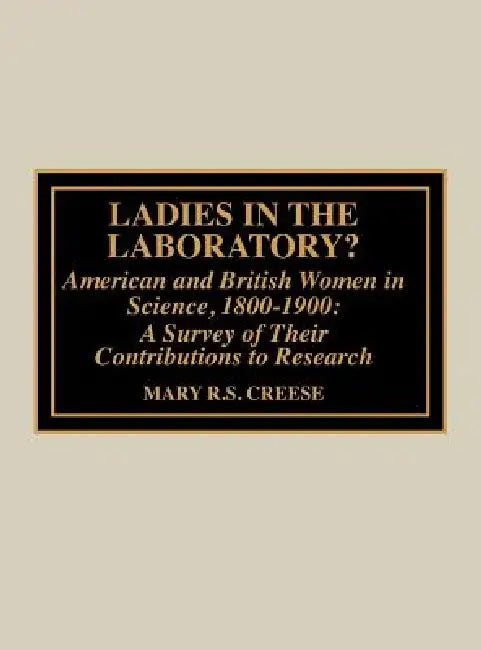 Ladies in the Laboratory? American and British Women in Science, 1800-1900: A Survey of their Contributions to Research by Mary R. S. Creese
