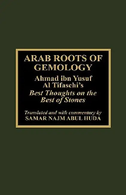 Arab Roots of Gemology: Ahmad Ibn Yusuf Al Tifaschi's Best Thoughts on the Best of Stones by Samir Najm Abul Huda