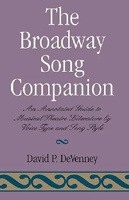 The Broadway Song Companion: An Annotated Guide to Musical Theatre Literature by Voice Type and Song Style by David P. Devenney