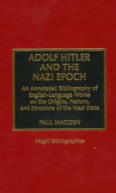 Adolf Hitler and the Nazi Epoch: An Annotated Bibliography of English Language Works on the Origins, Nature, and Structure of the Nazi State by Paul Madden