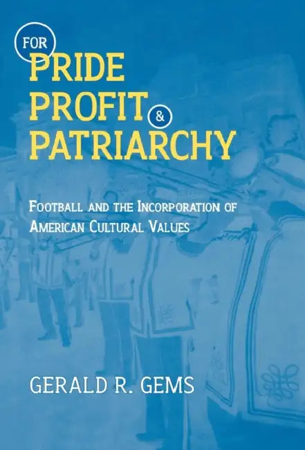 For Pride, Profit, and Patriarchy: Football and the Incorporation of American Cultural Values by Gerald R. Gems