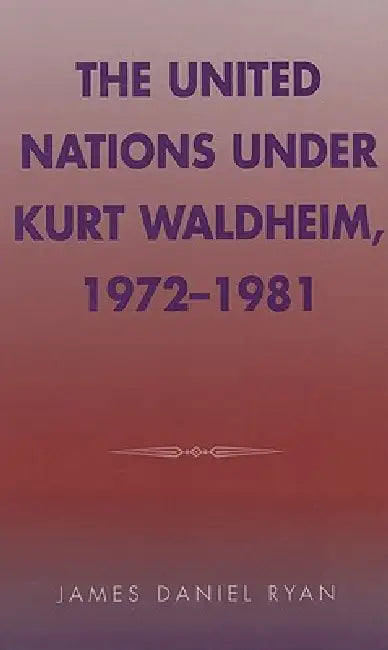 The United Nations Under Kurt Waldheim, 1972-1981 by James Daniel Ryan