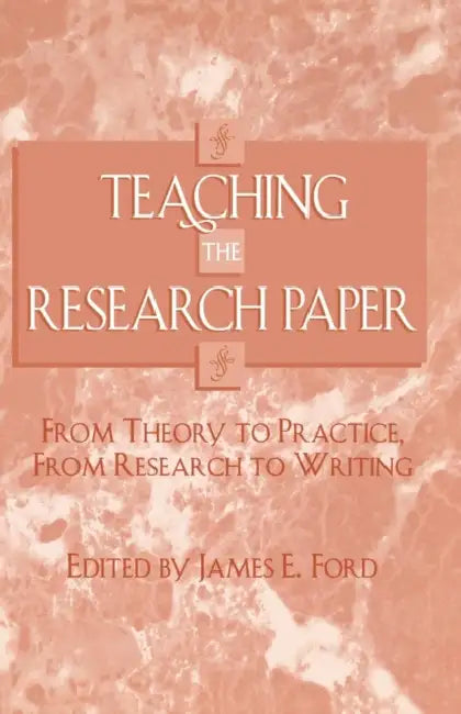 Teaching the Research Paper: From Theory to Practice, from Research to Writing by James E. Ford