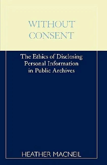 Without Consent: The Ethics of Disclosing Personal Information in Public Archives by Heather MacNeil
