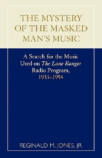 Mystery of the Masked Man's Music: A Search for the Music Used on 'The Lone Ranger' Radio Program, 1933-1954 by Reginald M. Jones