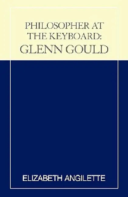 Philosopher at the Keyboard: Glenn Gould by Elizabeth Angilette