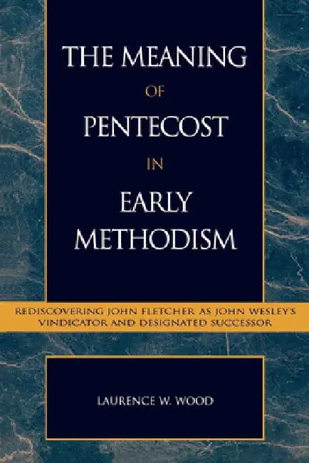 Meaning of Pentecost in Early Methodism: Rediscovering John Fletcher as John Wesley's Vindicator and Designated Successor by Laurence W. Wood