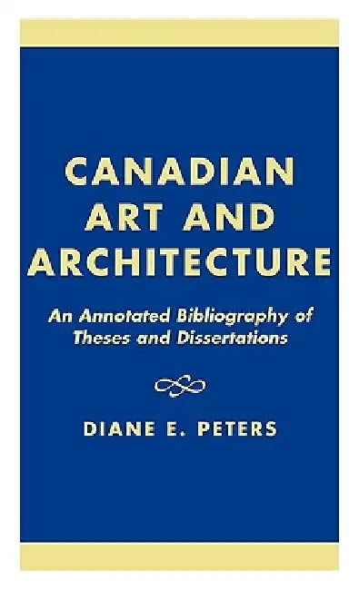 Canadian Art and Architecture: An Annotated Bibliography of Theses and Dissertations by Diane E. Peters