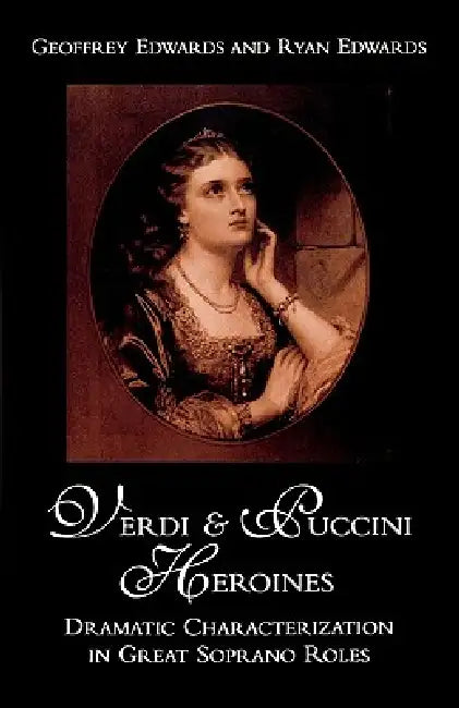 Verdi and Puccini Heroines: Dramatic Characterization in Great Soprano Roles by Geoffrey Edwards, Ryan Edwards