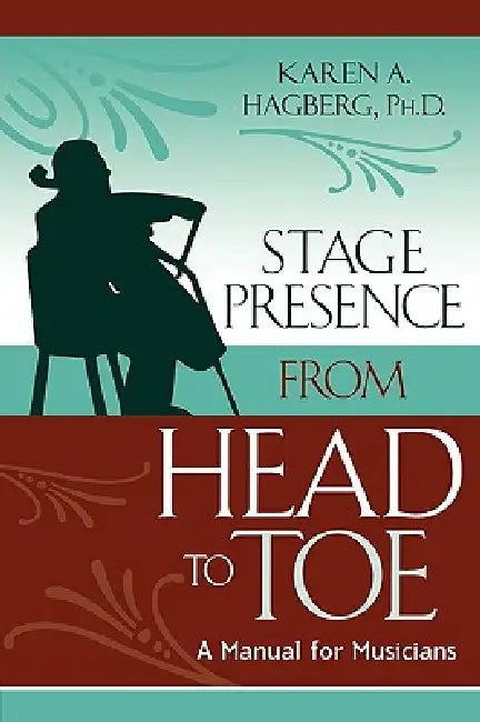 Stage Presence from Head to Toe: A Manual for Musicians by Karen Hagberg, John Cammarosano