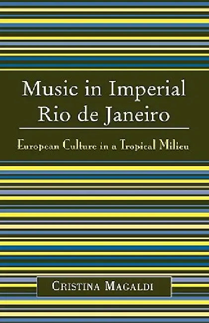 Music in Imperial Rio de Janeiro: European Culture in a Tropical Milieu by Cristina Magaldi