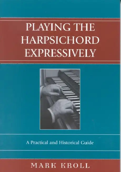 Playing the Harpsichord Expressively: A Practical and Historical Guide by Mark Kroll