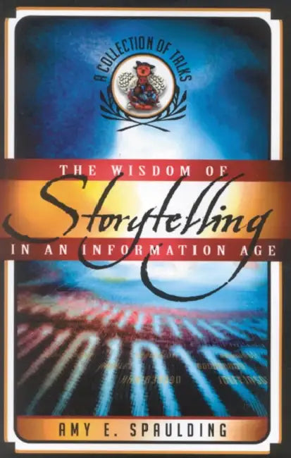 The Wisdom of Storytelling in an Information Age: A Collection of Talks by Amy E. Spaulding
