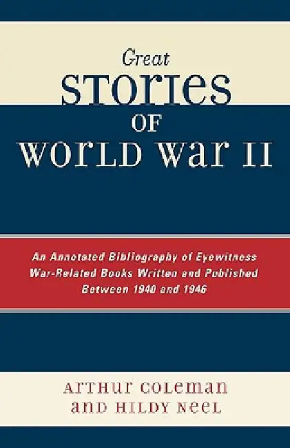 Great Stories of World War II: An Annotated Bibliography of Eyewitness War-Related Books Written and Published Between 1940 and 1946 by Arthur Coleman, Hildy Neel