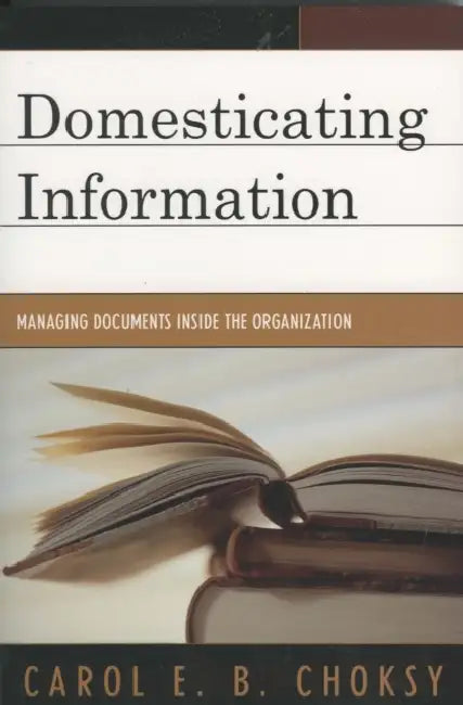 Domesticating Information: Managing Documents Inside the Organization by Carol E. B. Choksy