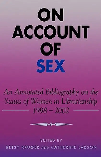 On Account of Sex: An Annotated Bibliography on the Status of Women in Librarianship, 1998-2002 by Betsy Kruger, Catherine Larson