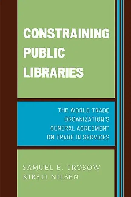Constraining Public Libraries: The World Trade Organization's General Agreement on Trade in Services by Samuel E. Trosow, Kirsti E. Nilsen