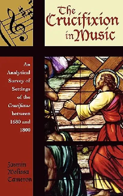 Crucifixion in Music: An Analytical Survey of Settings of the Crucifixus between 1680 and 1800 by Jasmin Melissa Cameron
