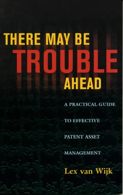 There May Be Trouble Ahead: A Practical Guide to Effective Patent Asset Management by Lex Van Wijk