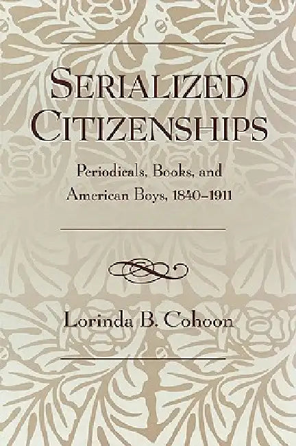 Serialized Citizenships: Periodicals, Books, and American Boys, 1840-1911 by Lorinda B. Cohoon