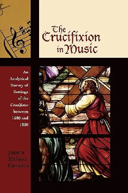 Crucifixion in Music: An Analytical Survey of Settings of the Crucifixus between 1680 and 1800 by Jasmin Melissa Cameron