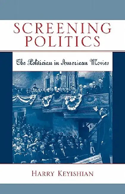 Screening Politics: The Politician in American Movies by Harry Keyishian
