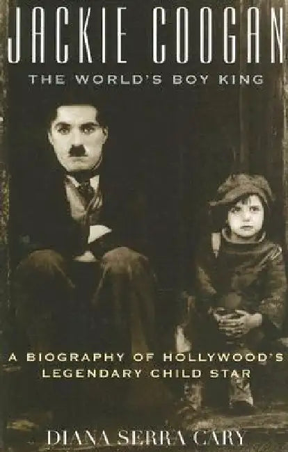 Jackie Coogan: The World's Boy King: A Biography of Hollywood's Legendary Child Star by Diana Serra Cary