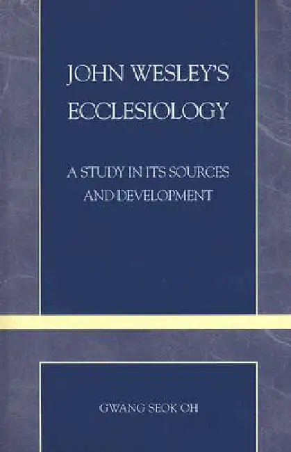 John Wesley's Ecclesiology: A Study in Its Sources and Development by Gwang Seok Oh
