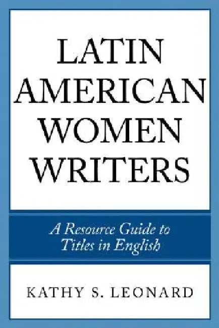 Latin American Women Writers: A Resource Guide to Titles in English by Kathy S. Leonard