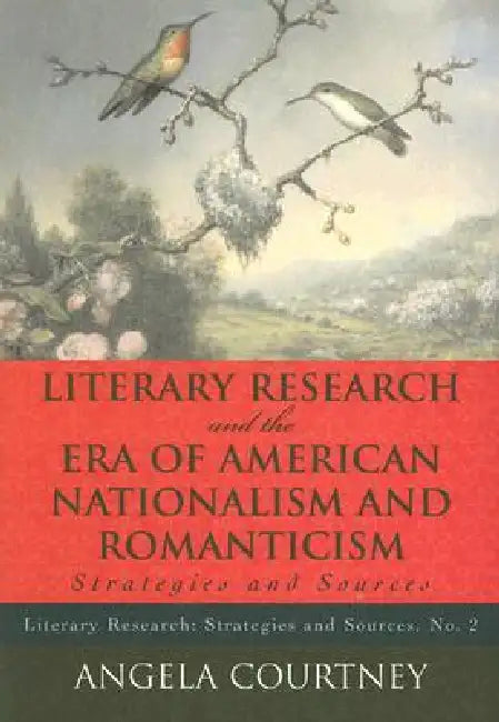 Literary Research and the Era of American Nationalism and Romanticism: Strategies and Sources by Angela Courtney