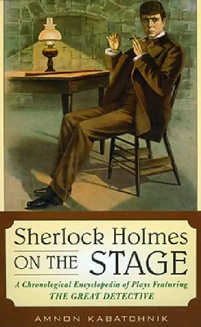 Sherlock Holmes on the Stage: A Chronological Encyclopedia of Plays Featuring the Great Detective by Amnon Kabatchnik