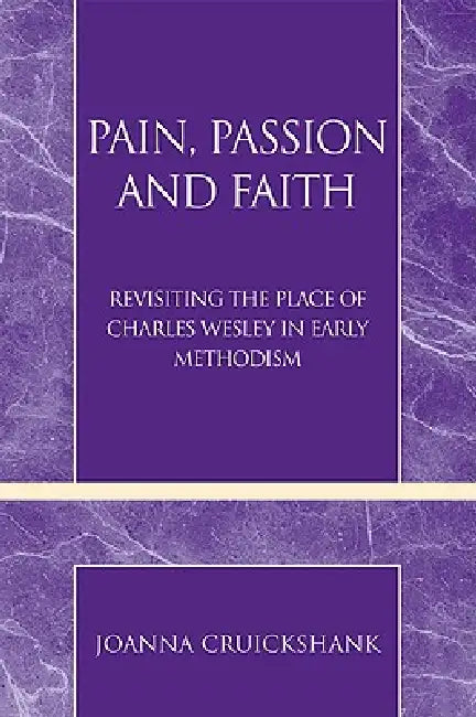 Pain, Passion and Faith: Revisiting the Place of Charles Wesley in Early Methodism by Joanna Cruickshank