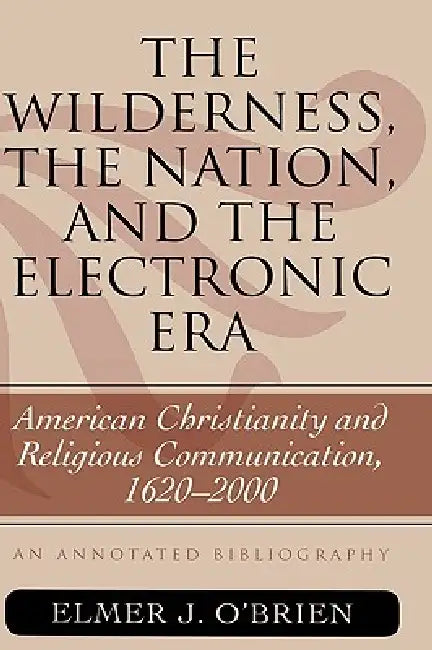 Wilderness, the Nation, and the Electronic Era: American Christianity and Religious Communication, 1620-2000: An Annotated Bibliography by Elmer J. O'Brien