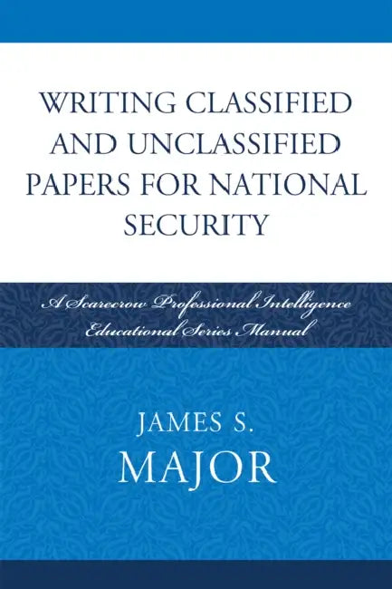 Writing Classified and Unclassified Papers for National Security: A Scarecrow Professional Intelligence Education Series Manual by James S. Major