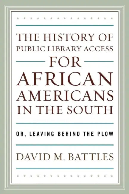 History of Public Library Access for African Americans in the South: Or, Leaving Behind the Plow by David M. Battles