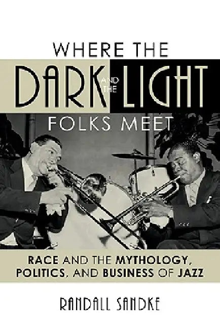 Where the Dark and the Light Folks Meet: Race and the Mythology, Politics, and Business of Jazz by Randall Sandke