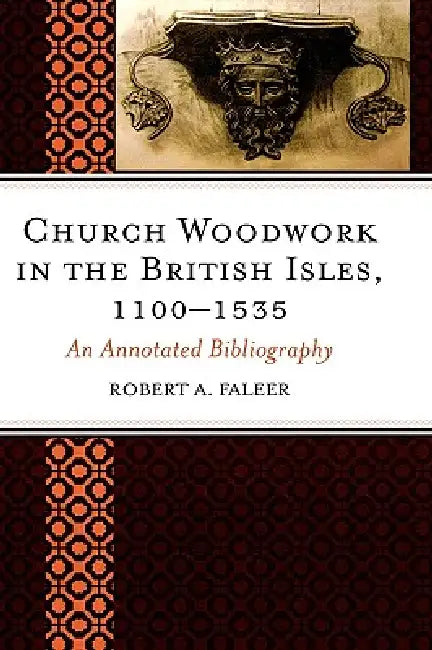 Church Woodwork in the British Isles, 1100-1535: An Annotated Bibliography by Robert A. Faleer