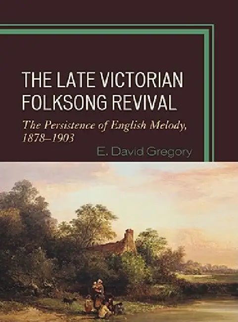 Late Victorian Folksong Revival: The Persistence of English Melody, 1878-1903 by E. David Gregory