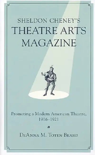 Sheldon Cheney's Theatre Arts Magazine: Promoting a Modern American Theatre, 1916-1921 by Deanna M. Toten Beard